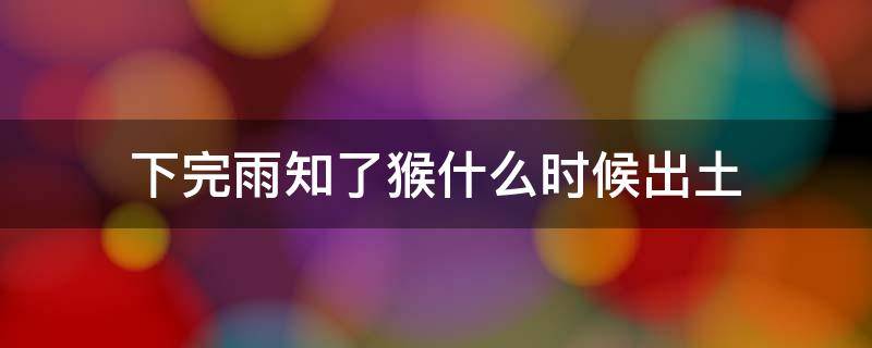 下完雨知了猴什么时候出土 知了猴下雨天会出土吗