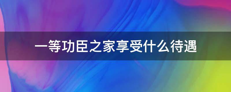 一等功臣之家享受什么待遇（一等功臣家庭享受什么待遇）