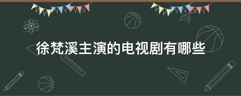 徐梵溪主演的电视剧有哪些（徐梵溪主演过的所有电视剧）