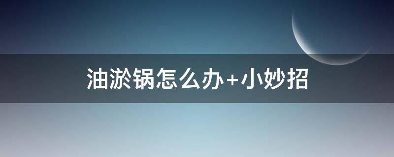 油淤锅怎么办（油锅怎么去除油渍）