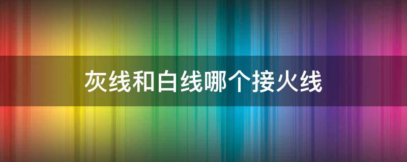 灰线和白线哪个接火线 灰线和白线哪个接火线?