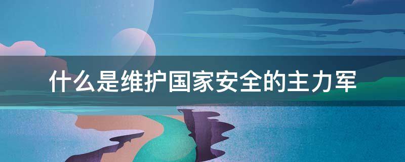 什么是维护国家安全的主力军（什么是维护国家安全的主力军?）