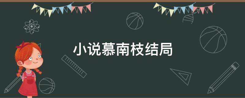 小说慕南枝结局（慕南枝结局在一起了吗）