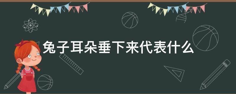 兔子耳朵垂下来代表什么 兔子耳朵垂下来代表什么心情