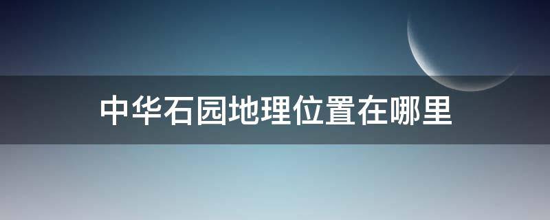 中华石园地理位置在哪里 中华石园占地面积