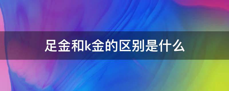 足金和k金的区别是什么 足金和K金的区别