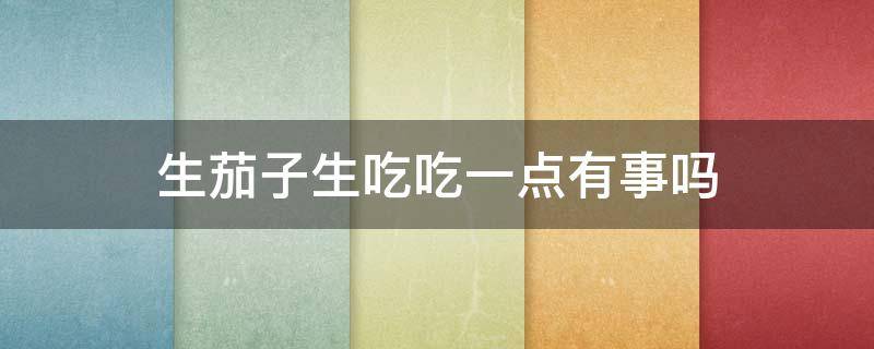 生茄子生吃吃一点有事吗 茄子有点生可以吃吗