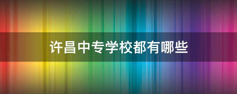 许昌中专学校都有哪些（许昌职业中专学校都有哪些）