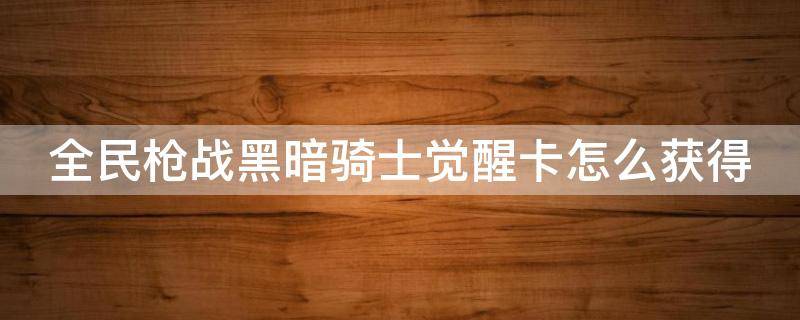 全民枪战黑暗骑士觉醒卡怎么获得（全民枪战黑暗骑士碎片怎么得）