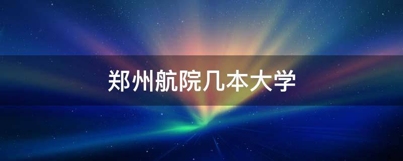 郑州航院几本大学（郑州航院民航学院是几本）