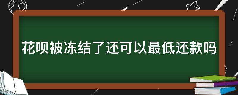 花呗被冻结了还可以最低还款吗（花呗被冻结之后还能最低还款吗）