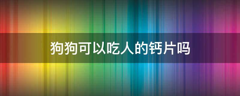 狗狗可以吃人的钙片吗（狗狗可以吃人吃的钙片么）