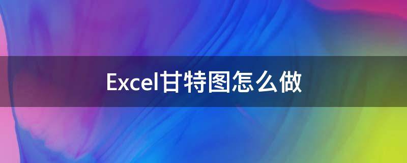 Excel甘特图怎么做（excel甘特图怎么做进度计划）