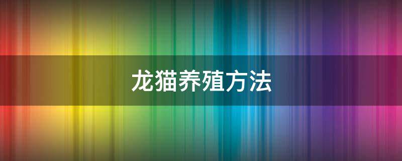 龙猫养殖方法（龙猫怎么饲养,龙猫的饲养技巧）