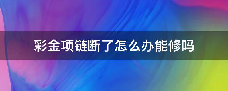 彩金项链断了怎么办能修吗 彩金项链断了怎么办?能修吗?