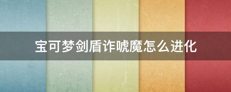 宝可梦剑盾诈唬魔怎么进化（宝可梦剑盾变形怪）