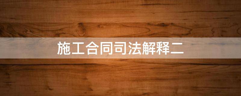 施工合同司法解释(二)（审理建设工程施工合同司法解释二）