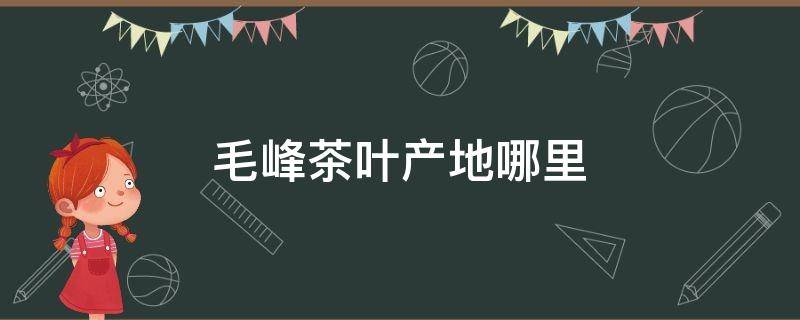 毛峰茶叶产地哪里 毛峰茶叶产地哪里最好?