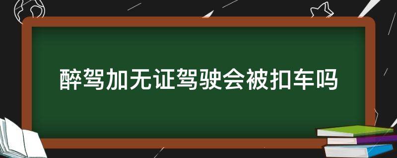 醉驾加无证驾驶会被扣车吗（醉驾加没有驾驶证怎么处罚）