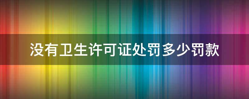 没有卫生许可证处罚多少罚款（没有卫生许可证处罚多少罚款不交怎么办）