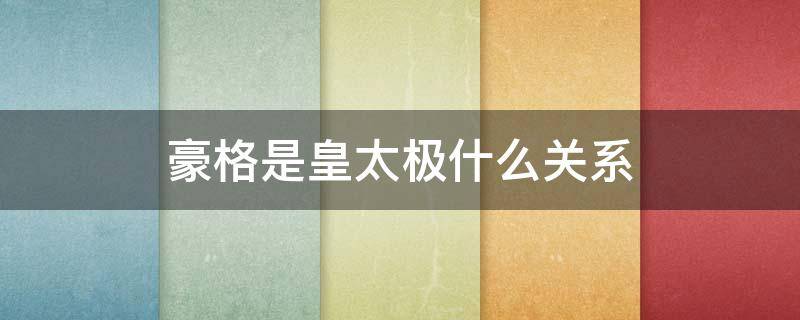 豪格是皇太极什么关系 皇太极为什么不让豪格继位?