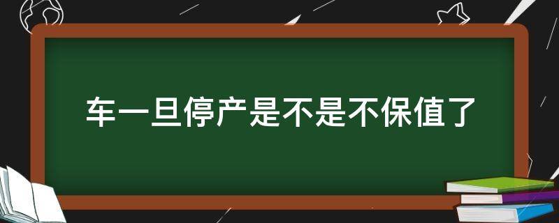 车一旦停产是不是不保值了（汽车停产是不是更加保值了）