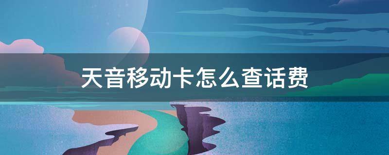 天音移动卡怎么查话费（天音移动卡查话费号码是多少?）