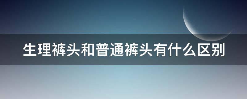 生理裤头和普通裤头有什么区别（生理裤和普通内裤区别）