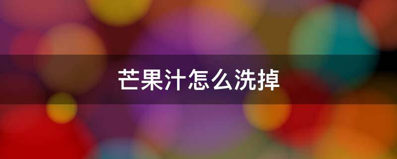 芒果汁怎么洗掉（衣服上沾了芒果汁怎么洗掉）