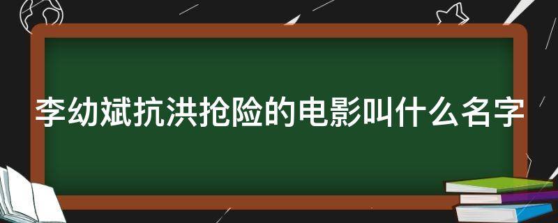 李幼斌抗洪抢险的电影叫什么名字 李幼斌演的抗洪救灾