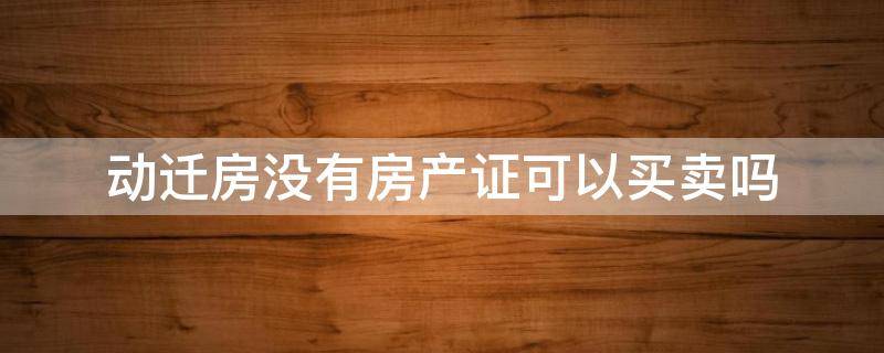 动迁房没有房产证可以买卖吗（动迁房无房证怎样买卖）