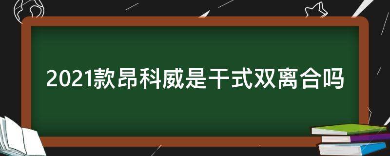 2021款昂科威是干式双离合吗（2021款别克昂科威1.5t双离合有改进吗?）