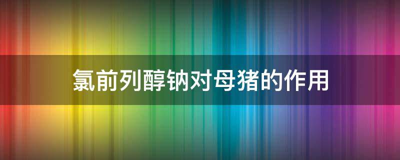 氯前列醇钠对母猪的作用 氯前列醇钠母猪用量