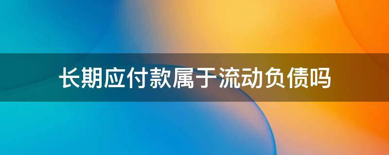 长期应付款属于流动负债吗（一年内到期的长期应付款属于流动负债吗）