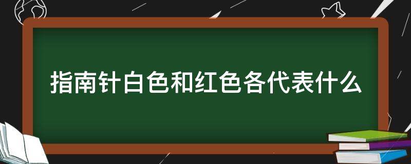 指南针白色和红色各代表什么 指南针红色代表什么白色代表什么