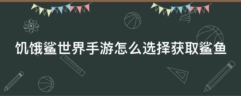 饥饿鲨世界手游怎么选择获取鲨鱼