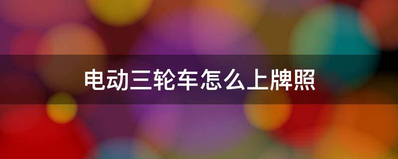 电动三轮车怎么上牌照（二手电动三轮车怎么上牌照）