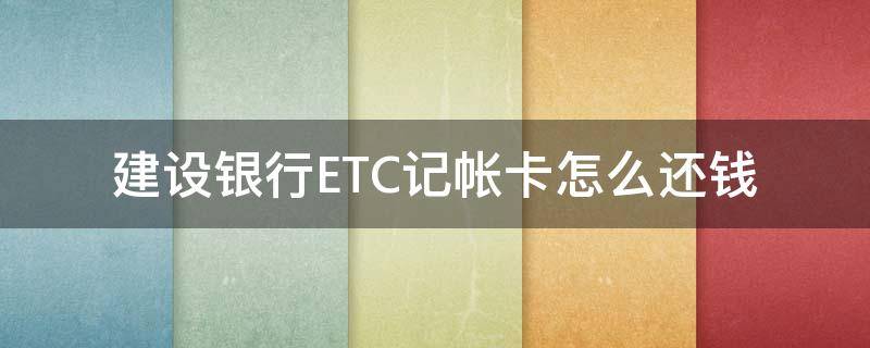建设银行ETC记帐卡怎么还钱 建行etc记账卡怎么扣费