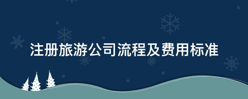 注册旅游公司流程及费用标准 注册旅游公司需要多少资金