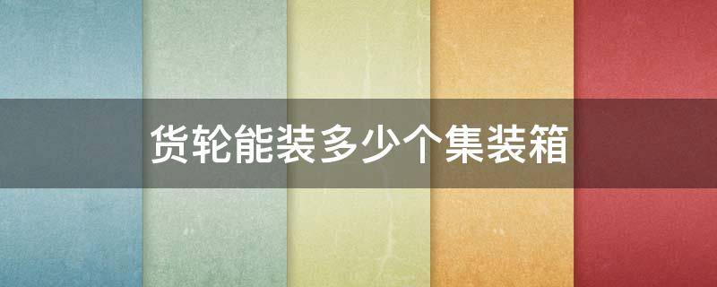 货轮能装多少个集装箱（货轮能装多少个集装箱是指20尺还是40尺）