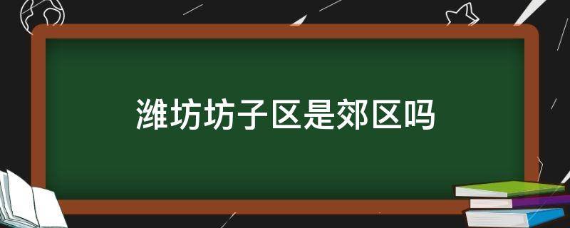 潍坊坊子区是郊区吗（潍坊市区是哪里）