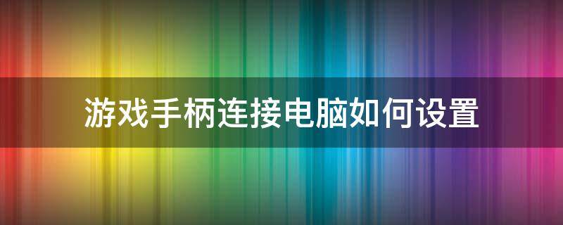 游戏手柄连接电脑如何设置 手柄连接电脑怎么设置