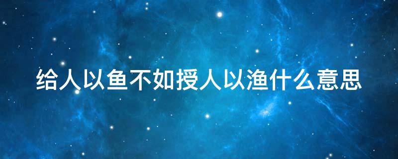 给人以鱼不如授人以渔什么意思（给人以鱼不如授人以渔什么意思）