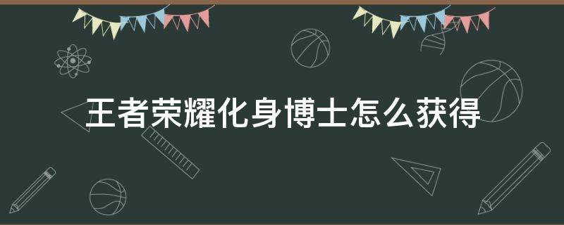 王者荣耀化身博士怎么获得（王者荣耀扁鹊的化身博士怎么获得）