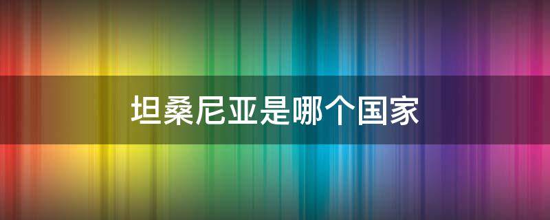 坦桑尼亚是哪个国家 坦桑尼亚是哪个国家的首都