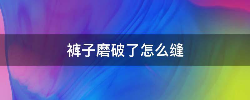 裤子磨破了怎么缝（牛仔裤磨烂了怎么缝）