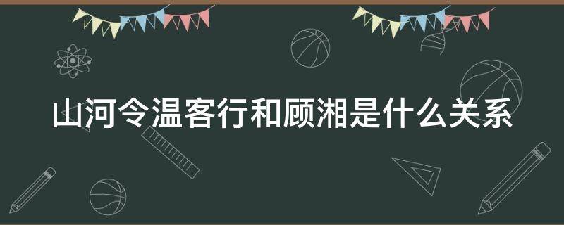 山河令温客行和顾湘是什么关系（山河令中温客行和顾湘是什么关系）