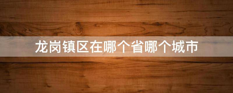 龙岗镇区在哪个省哪个城市 龙岗镇属于哪个市哪个县