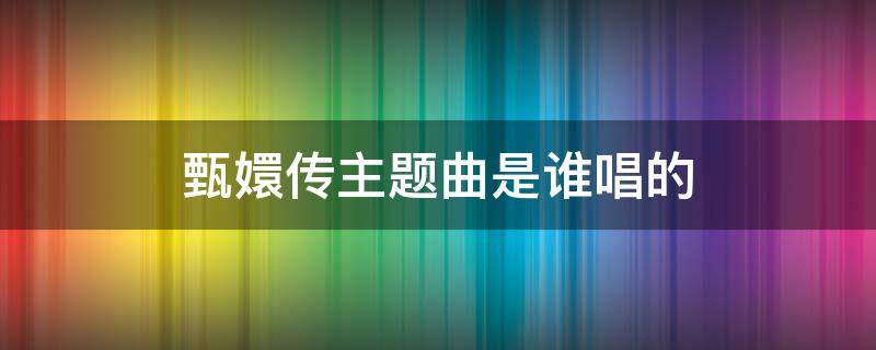 甄嬛传主题曲是谁唱的 《甄嬛传》主题曲叫什么名字?