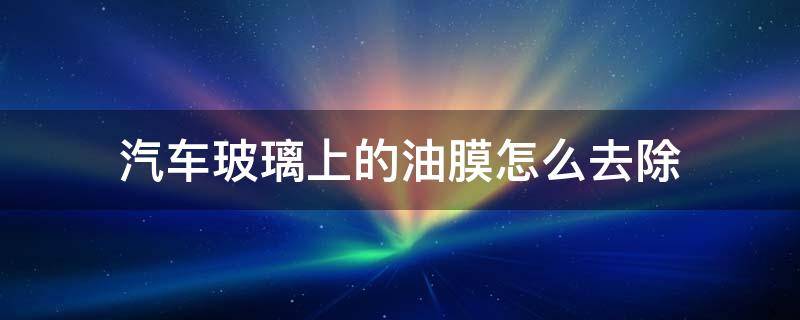 汽车玻璃上的油膜怎么去除 汽车玻璃上油膜怎么去除方法